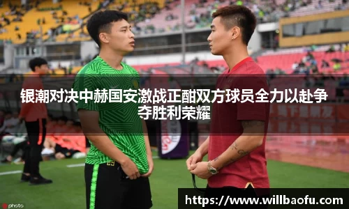 银潮对决中赫国安激战正酣双方球员全力以赴争夺胜利荣耀