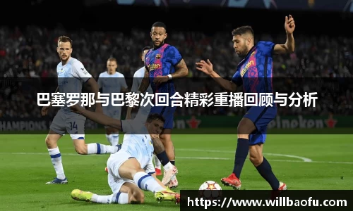 巴塞罗那与巴黎次回合精彩重播回顾与分析