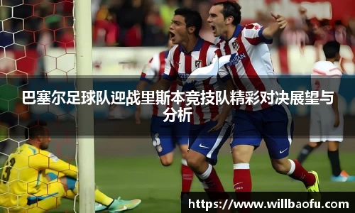 巴塞尔足球队迎战里斯本竞技队精彩对决展望与分析